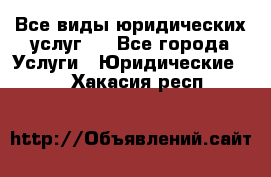 Все виды юридических услуг.  - Все города Услуги » Юридические   . Хакасия респ.